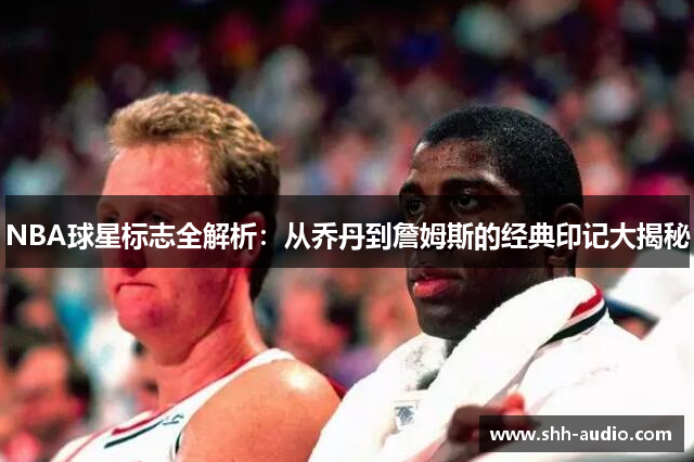 NBA球星标志全解析：从乔丹到詹姆斯的经典印记大揭秘