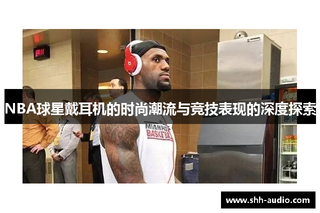 NBA球星戴耳机的时尚潮流与竞技表现的深度探索