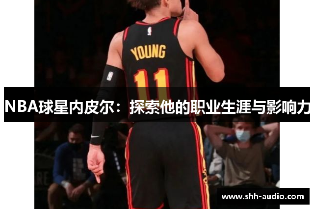 NBA球星内皮尔：探索他的职业生涯与影响力