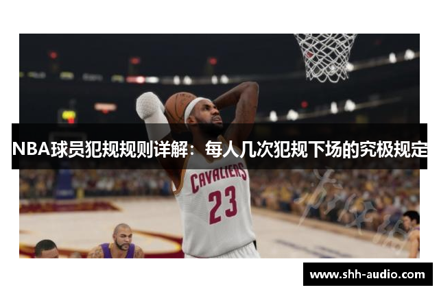 NBA球员犯规规则详解：每人几次犯规下场的究极规定