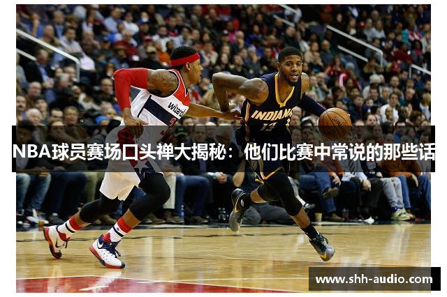 NBA球员赛场口头禅大揭秘：他们比赛中常说的那些话