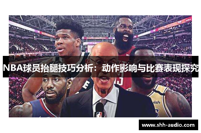 NBA球员抬腿技巧分析：动作影响与比赛表现探究