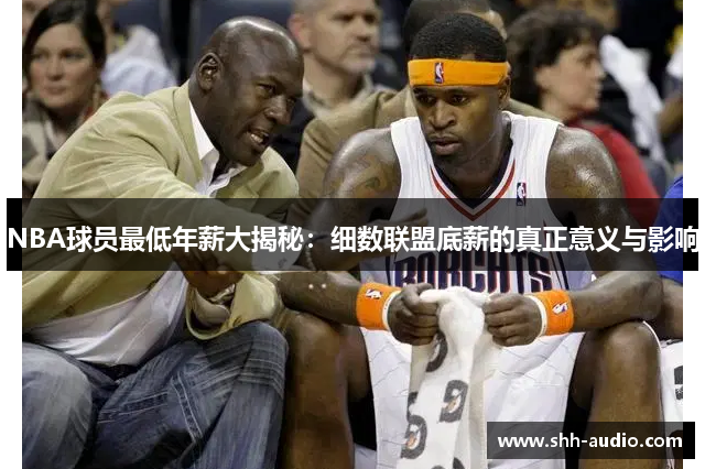 NBA球员最低年薪大揭秘：细数联盟底薪的真正意义与影响