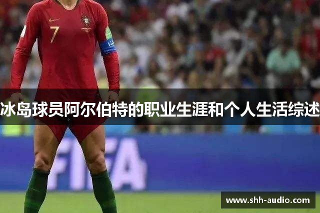冰岛球员阿尔伯特的职业生涯和个人生活综述
