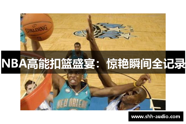 NBA高能扣篮盛宴：惊艳瞬间全记录