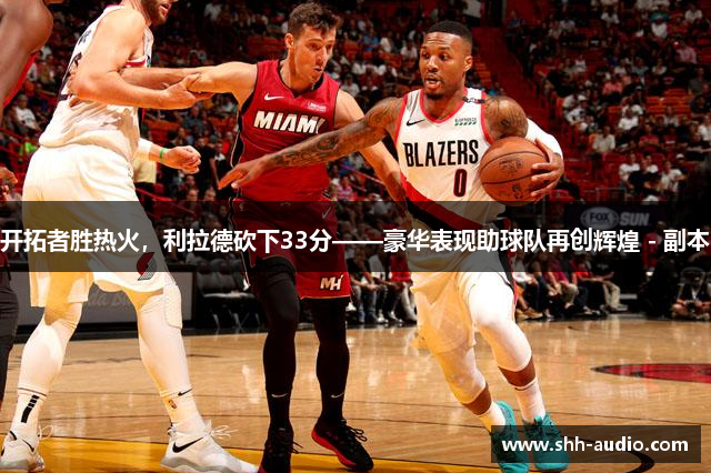 开拓者胜热火，利拉德砍下33分——豪华表现助球队再创辉煌 - 副本