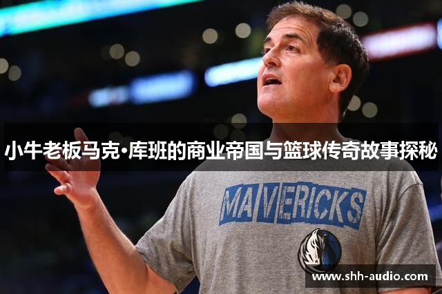小牛老板马克·库班的商业帝国与篮球传奇故事探秘