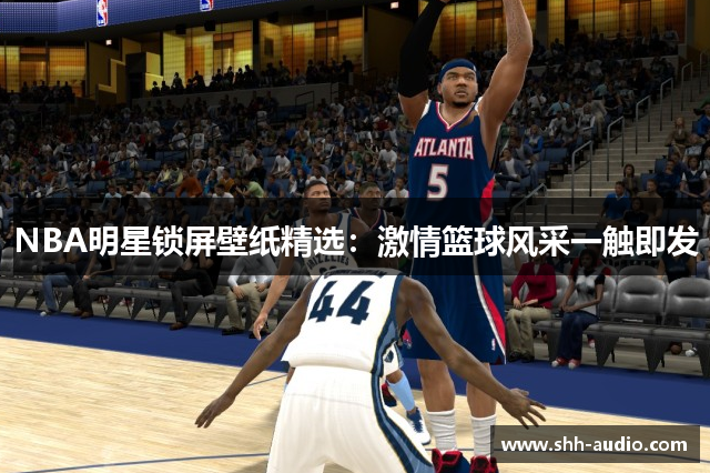 NBA明星锁屏壁纸精选：激情篮球风采一触即发