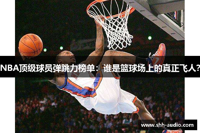 NBA顶级球员弹跳力榜单：谁是篮球场上的真正飞人？
