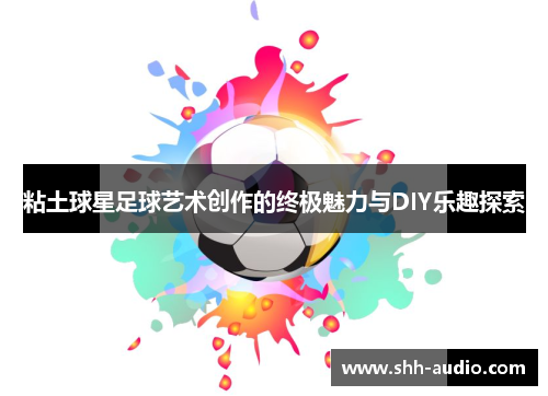 粘土球星足球艺术创作的终极魅力与DIY乐趣探索