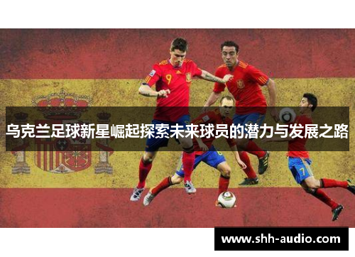 乌克兰足球新星崛起探索未来球员的潜力与发展之路