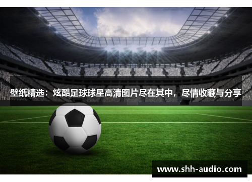 壁纸精选：炫酷足球球星高清图片尽在其中，尽情收藏与分享