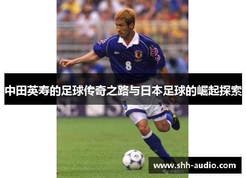 中田英寿的足球传奇之路与日本足球的崛起探索