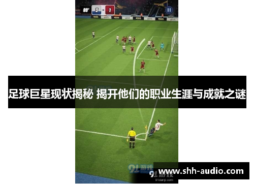 足球巨星现状揭秘 揭开他们的职业生涯与成就之谜