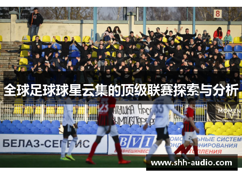 全球足球球星云集的顶级联赛探索与分析