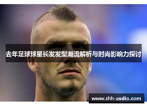 去年足球球星长发发型潮流解析与时尚影响力探讨