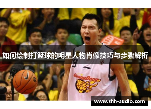 如何绘制打篮球的明星人物肖像技巧与步骤解析