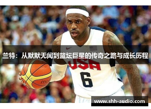兰特：从默默无闻到篮坛巨星的传奇之路与成长历程