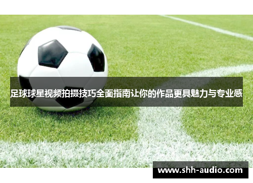 足球球星视频拍摄技巧全面指南让你的作品更具魅力与专业感