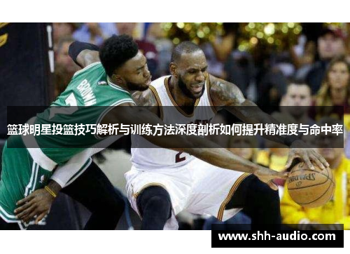 篮球明星投篮技巧解析与训练方法深度剖析如何提升精准度与命中率