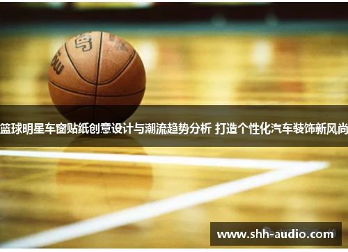 篮球明星车窗贴纸创意设计与潮流趋势分析 打造个性化汽车装饰新风尚