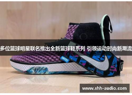 多位篮球明星联名推出全新篮球鞋系列 引领运动时尚新潮流